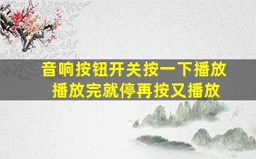 音响按钮开关按一下播放 播放完就停再按又播放